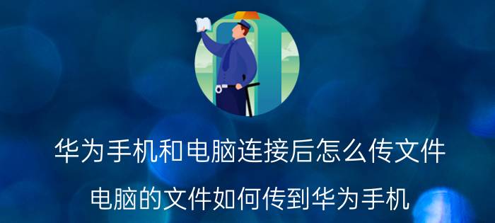 华为手机和电脑连接后怎么传文件 电脑的文件如何传到华为手机？